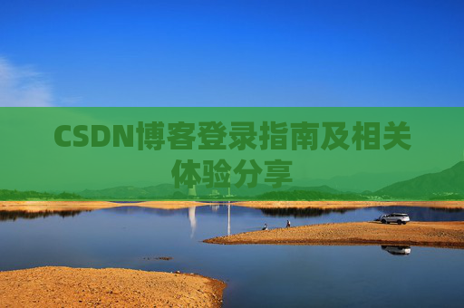 CSDN博客登录指南及相关体验分享 CSDN博客登录指南及相关体验分享